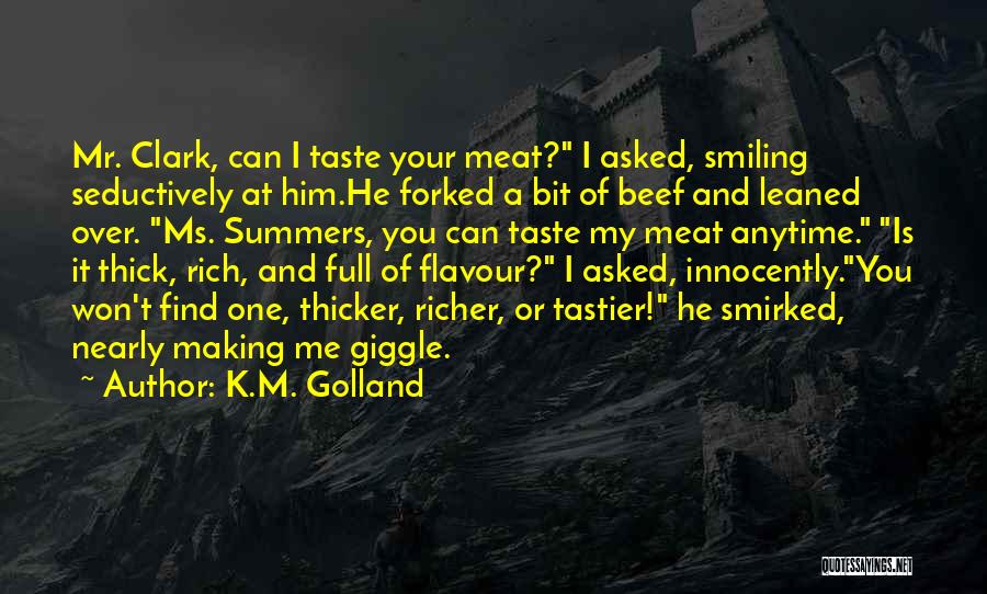 K.M. Golland Quotes: Mr. Clark, Can I Taste Your Meat? I Asked, Smiling Seductively At Him.he Forked A Bit Of Beef And Leaned