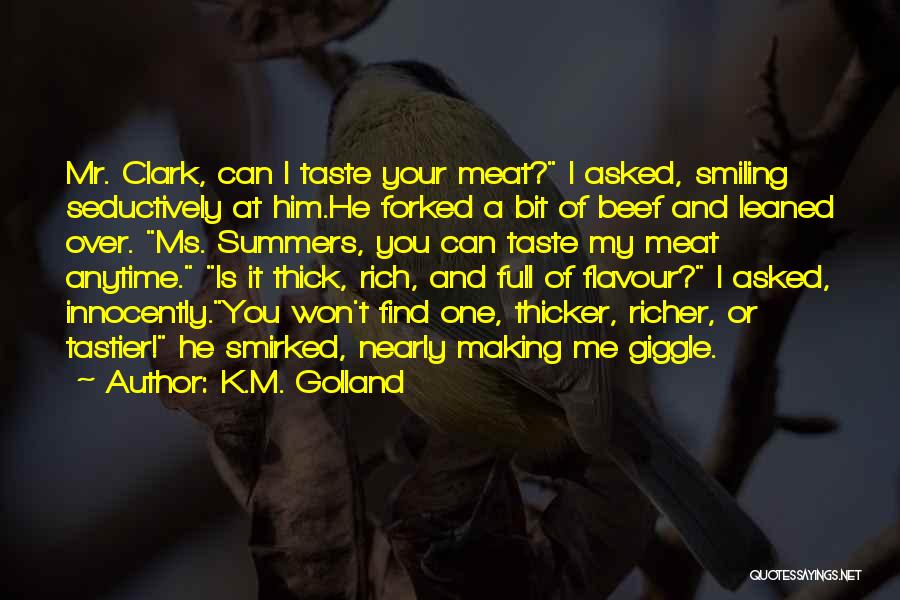 K.M. Golland Quotes: Mr. Clark, Can I Taste Your Meat? I Asked, Smiling Seductively At Him.he Forked A Bit Of Beef And Leaned