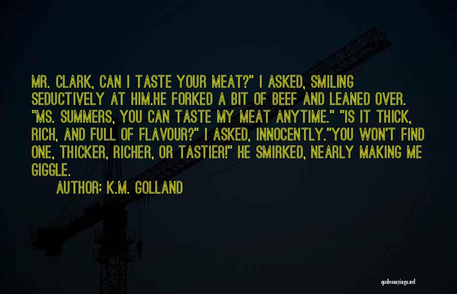 K.M. Golland Quotes: Mr. Clark, Can I Taste Your Meat? I Asked, Smiling Seductively At Him.he Forked A Bit Of Beef And Leaned