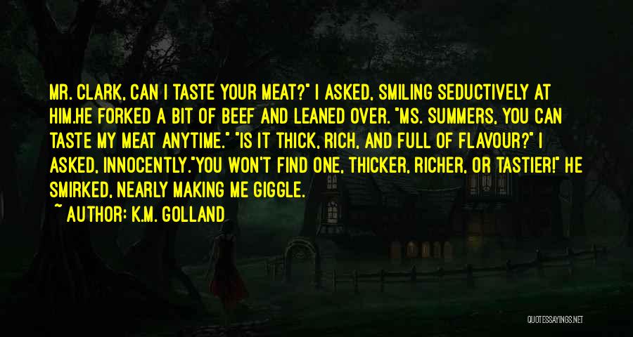 K.M. Golland Quotes: Mr. Clark, Can I Taste Your Meat? I Asked, Smiling Seductively At Him.he Forked A Bit Of Beef And Leaned