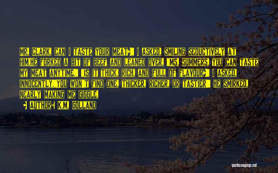 K.M. Golland Quotes: Mr. Clark, Can I Taste Your Meat? I Asked, Smiling Seductively At Him.he Forked A Bit Of Beef And Leaned