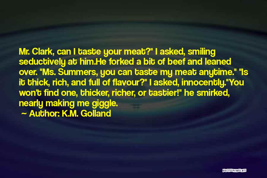 K.M. Golland Quotes: Mr. Clark, Can I Taste Your Meat? I Asked, Smiling Seductively At Him.he Forked A Bit Of Beef And Leaned