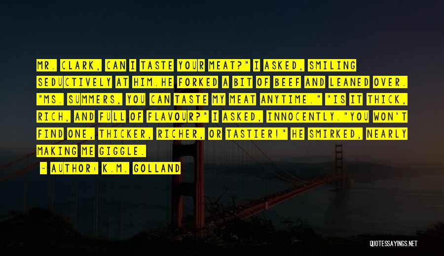 K.M. Golland Quotes: Mr. Clark, Can I Taste Your Meat? I Asked, Smiling Seductively At Him.he Forked A Bit Of Beef And Leaned