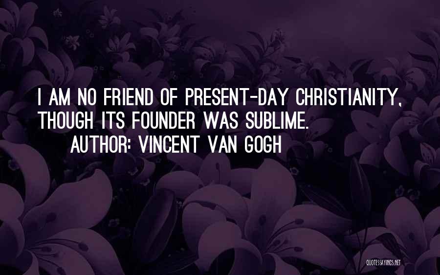 Vincent Van Gogh Quotes: I Am No Friend Of Present-day Christianity, Though Its Founder Was Sublime.