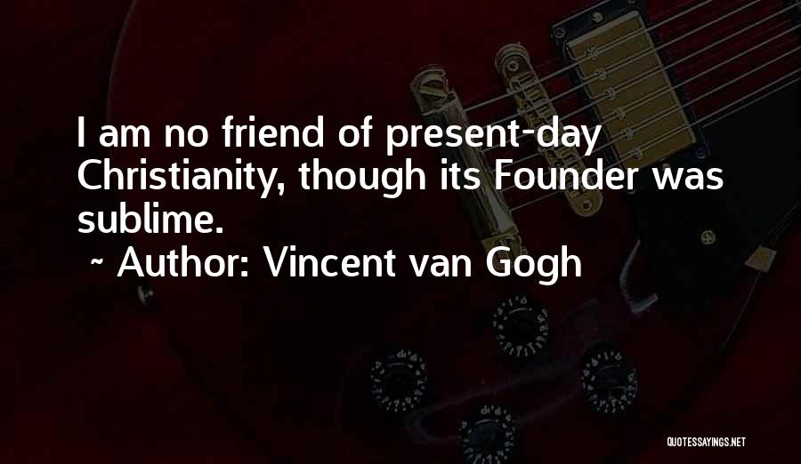 Vincent Van Gogh Quotes: I Am No Friend Of Present-day Christianity, Though Its Founder Was Sublime.