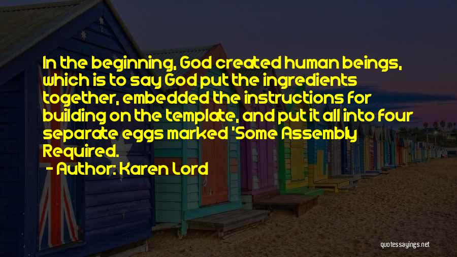 Karen Lord Quotes: In The Beginning, God Created Human Beings, Which Is To Say God Put The Ingredients Together, Embedded The Instructions For