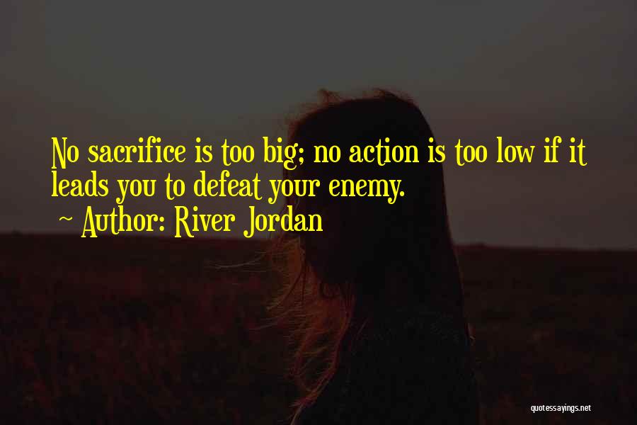 River Jordan Quotes: No Sacrifice Is Too Big; No Action Is Too Low If It Leads You To Defeat Your Enemy.