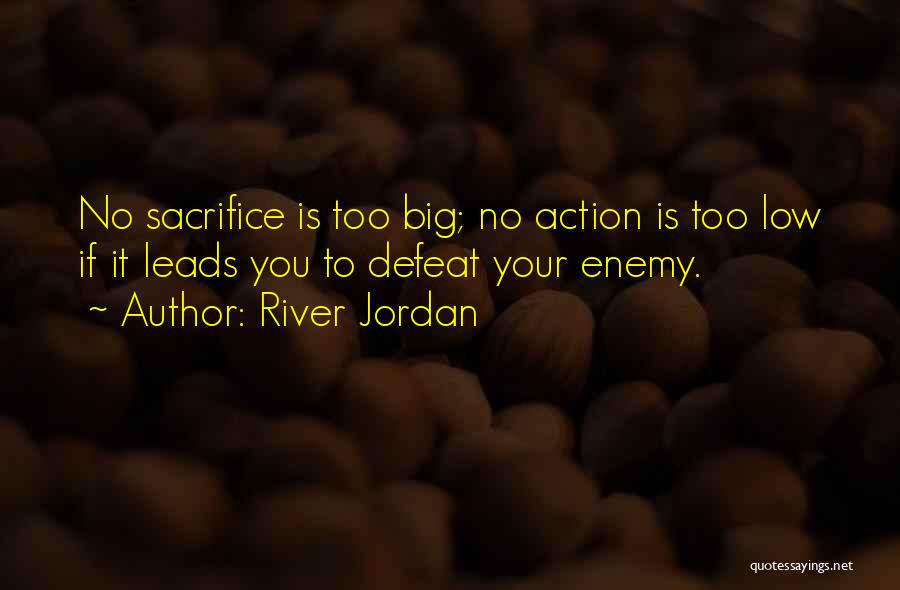 River Jordan Quotes: No Sacrifice Is Too Big; No Action Is Too Low If It Leads You To Defeat Your Enemy.