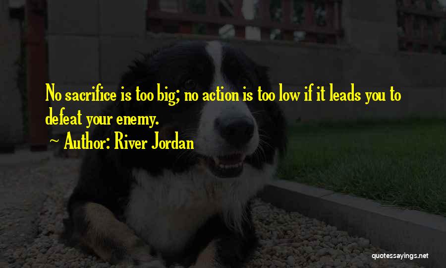 River Jordan Quotes: No Sacrifice Is Too Big; No Action Is Too Low If It Leads You To Defeat Your Enemy.