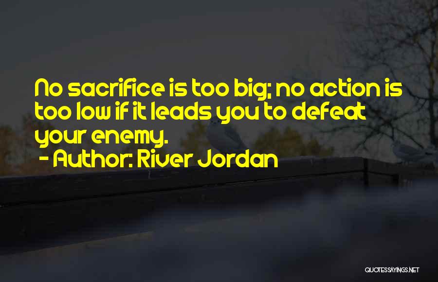 River Jordan Quotes: No Sacrifice Is Too Big; No Action Is Too Low If It Leads You To Defeat Your Enemy.