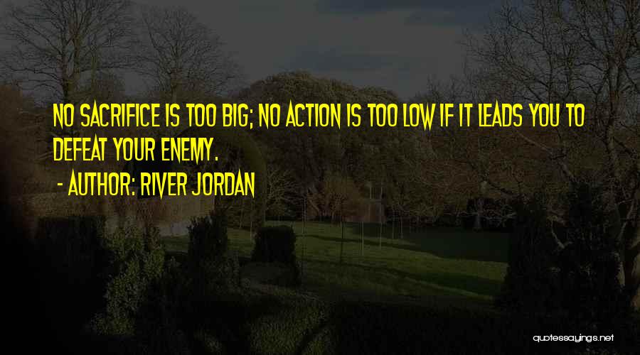 River Jordan Quotes: No Sacrifice Is Too Big; No Action Is Too Low If It Leads You To Defeat Your Enemy.