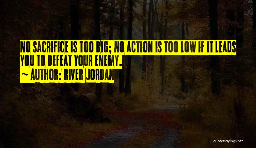 River Jordan Quotes: No Sacrifice Is Too Big; No Action Is Too Low If It Leads You To Defeat Your Enemy.