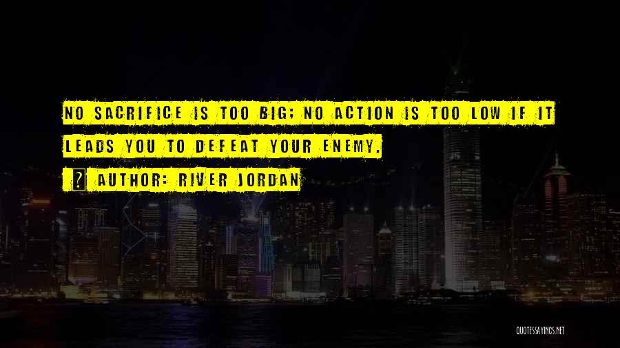 River Jordan Quotes: No Sacrifice Is Too Big; No Action Is Too Low If It Leads You To Defeat Your Enemy.