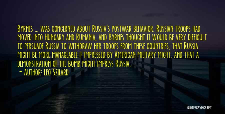 Leo Szilard Quotes: Byrnes ... Was Concerned About Russia's Postwar Behavior. Russian Troops Had Moved Into Hungary And Rumania, And Byrnes Thought It