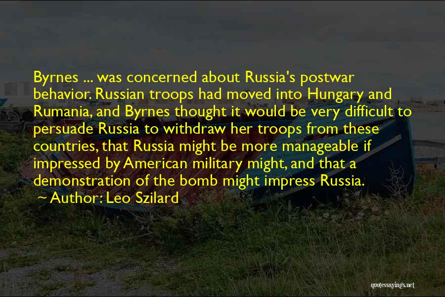 Leo Szilard Quotes: Byrnes ... Was Concerned About Russia's Postwar Behavior. Russian Troops Had Moved Into Hungary And Rumania, And Byrnes Thought It