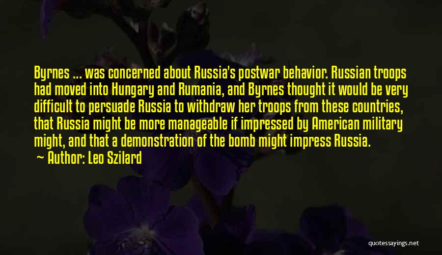 Leo Szilard Quotes: Byrnes ... Was Concerned About Russia's Postwar Behavior. Russian Troops Had Moved Into Hungary And Rumania, And Byrnes Thought It