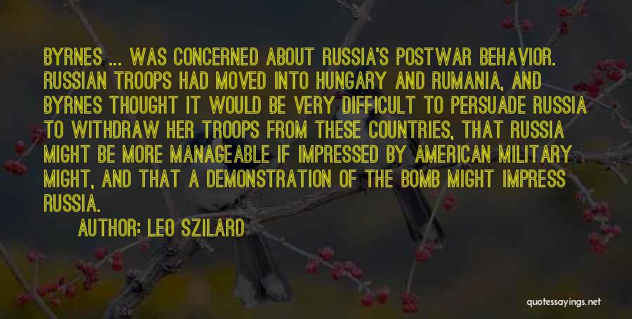 Leo Szilard Quotes: Byrnes ... Was Concerned About Russia's Postwar Behavior. Russian Troops Had Moved Into Hungary And Rumania, And Byrnes Thought It