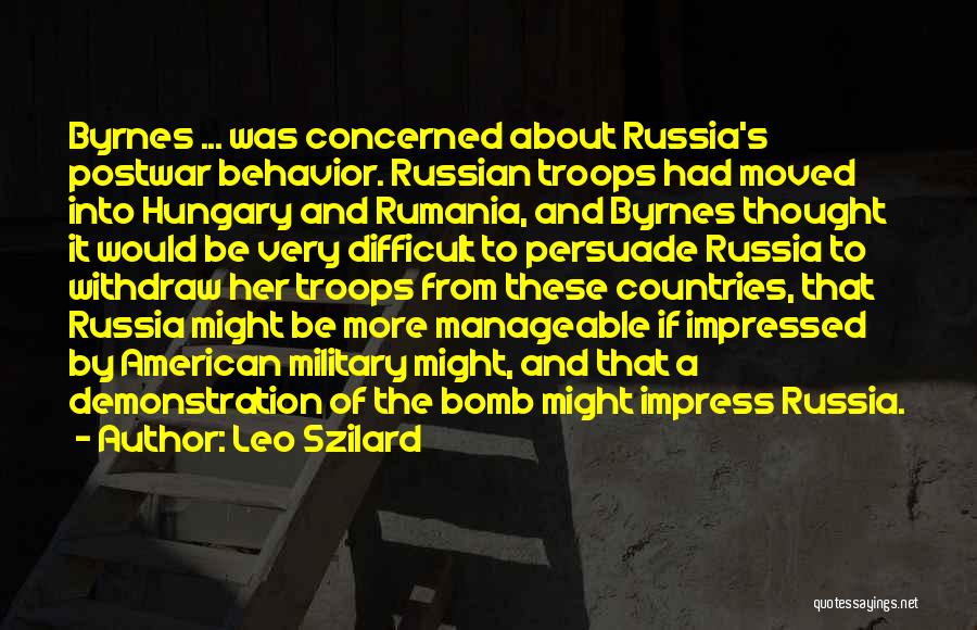 Leo Szilard Quotes: Byrnes ... Was Concerned About Russia's Postwar Behavior. Russian Troops Had Moved Into Hungary And Rumania, And Byrnes Thought It