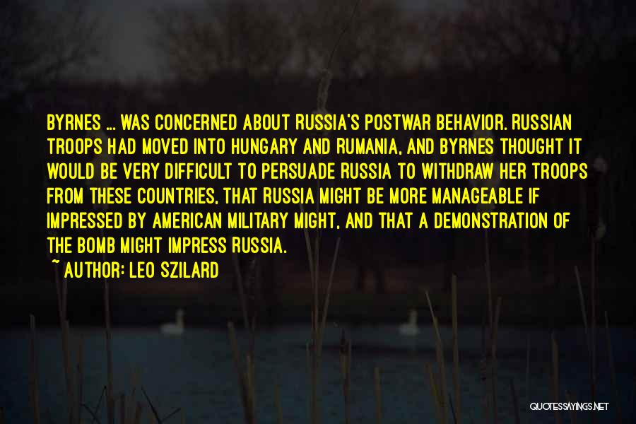 Leo Szilard Quotes: Byrnes ... Was Concerned About Russia's Postwar Behavior. Russian Troops Had Moved Into Hungary And Rumania, And Byrnes Thought It