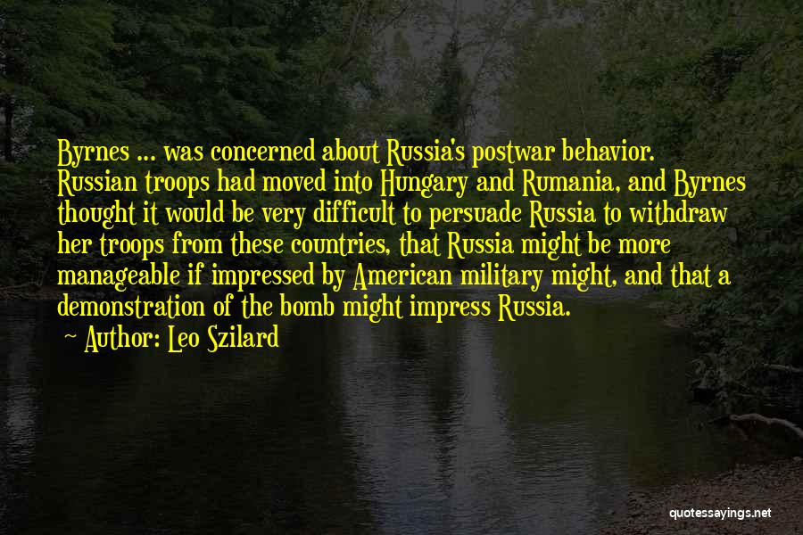 Leo Szilard Quotes: Byrnes ... Was Concerned About Russia's Postwar Behavior. Russian Troops Had Moved Into Hungary And Rumania, And Byrnes Thought It