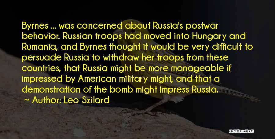 Leo Szilard Quotes: Byrnes ... Was Concerned About Russia's Postwar Behavior. Russian Troops Had Moved Into Hungary And Rumania, And Byrnes Thought It