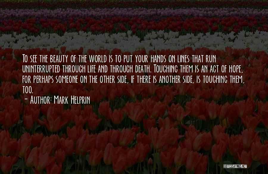 Mark Helprin Quotes: To See The Beauty Of The World Is To Put Your Hands On Lines That Run Uninterrupted Through Life And