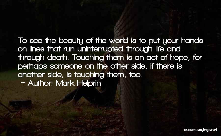 Mark Helprin Quotes: To See The Beauty Of The World Is To Put Your Hands On Lines That Run Uninterrupted Through Life And