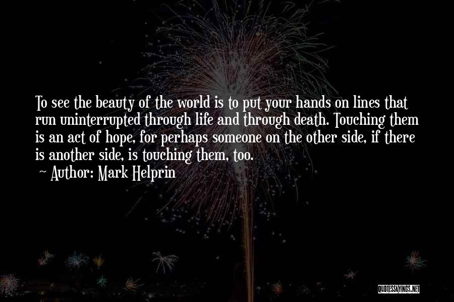 Mark Helprin Quotes: To See The Beauty Of The World Is To Put Your Hands On Lines That Run Uninterrupted Through Life And