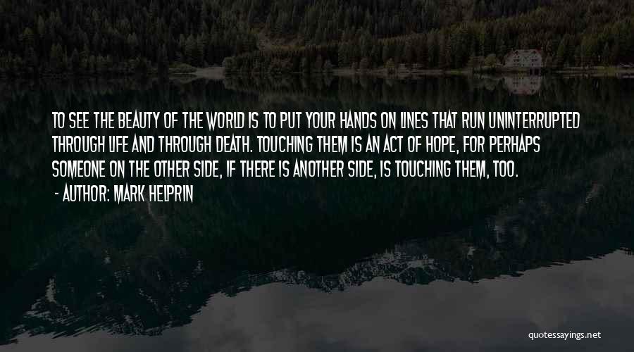Mark Helprin Quotes: To See The Beauty Of The World Is To Put Your Hands On Lines That Run Uninterrupted Through Life And