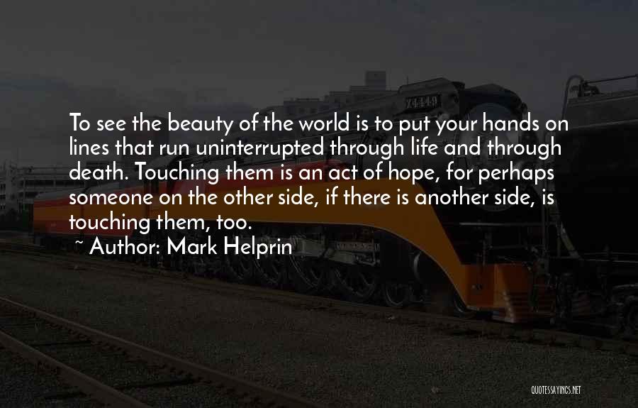 Mark Helprin Quotes: To See The Beauty Of The World Is To Put Your Hands On Lines That Run Uninterrupted Through Life And