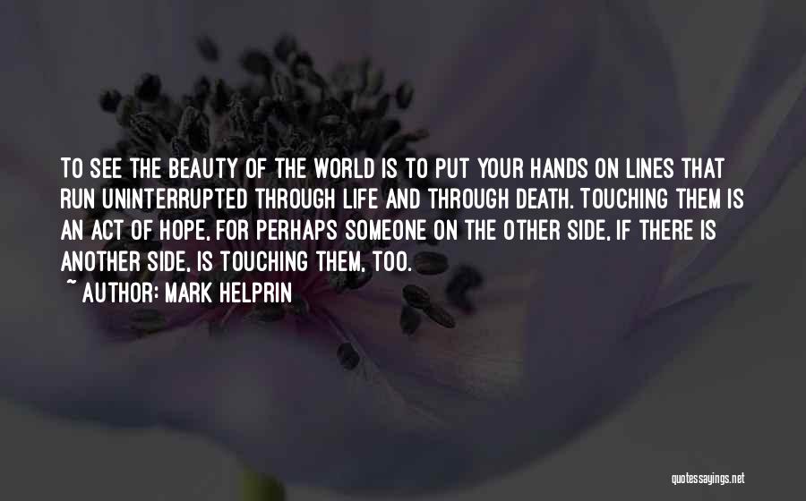 Mark Helprin Quotes: To See The Beauty Of The World Is To Put Your Hands On Lines That Run Uninterrupted Through Life And