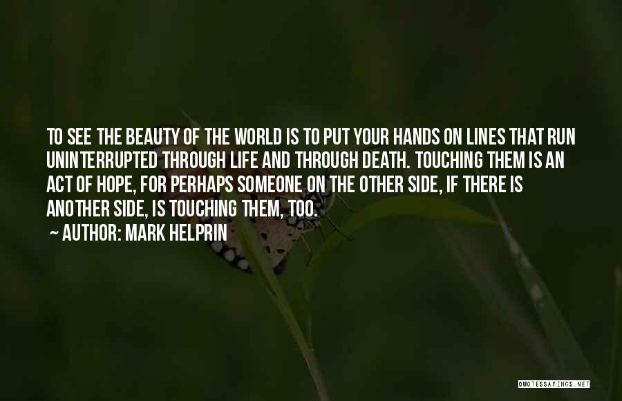 Mark Helprin Quotes: To See The Beauty Of The World Is To Put Your Hands On Lines That Run Uninterrupted Through Life And
