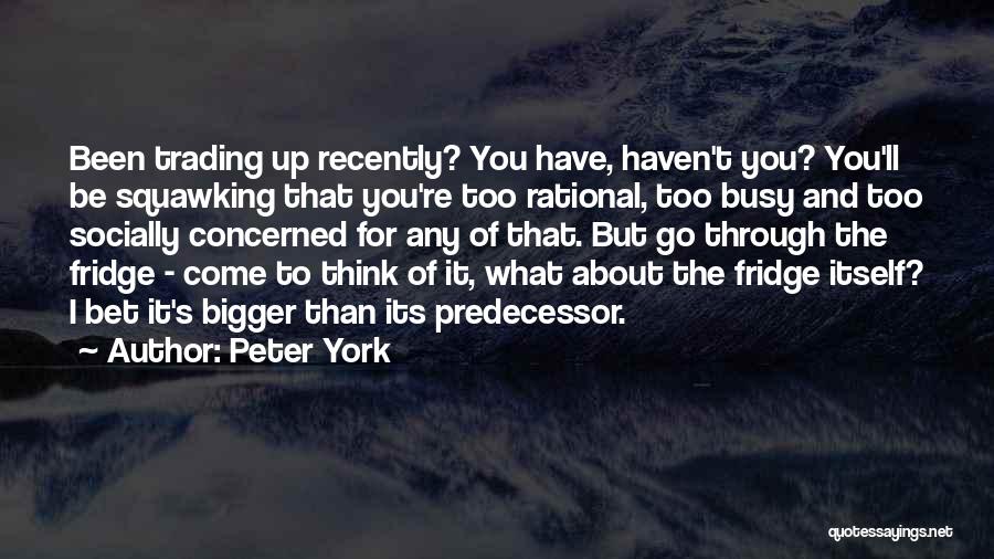 Peter York Quotes: Been Trading Up Recently? You Have, Haven't You? You'll Be Squawking That You're Too Rational, Too Busy And Too Socially