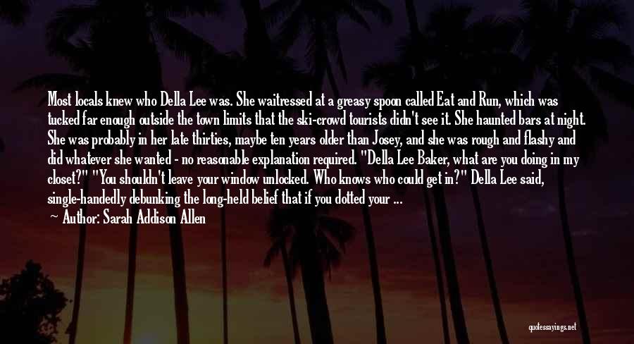 Sarah Addison Allen Quotes: Most Locals Knew Who Della Lee Was. She Waitressed At A Greasy Spoon Called Eat And Run, Which Was Tucked