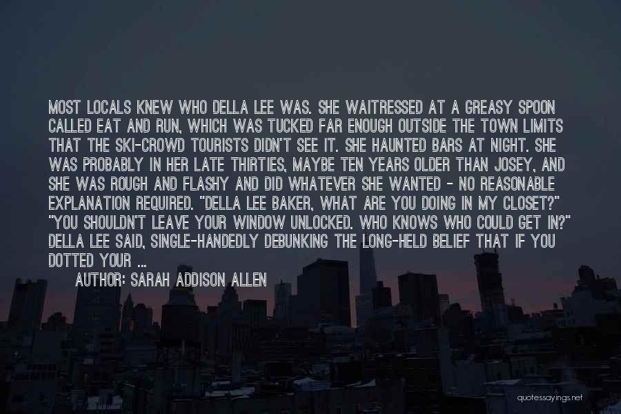 Sarah Addison Allen Quotes: Most Locals Knew Who Della Lee Was. She Waitressed At A Greasy Spoon Called Eat And Run, Which Was Tucked