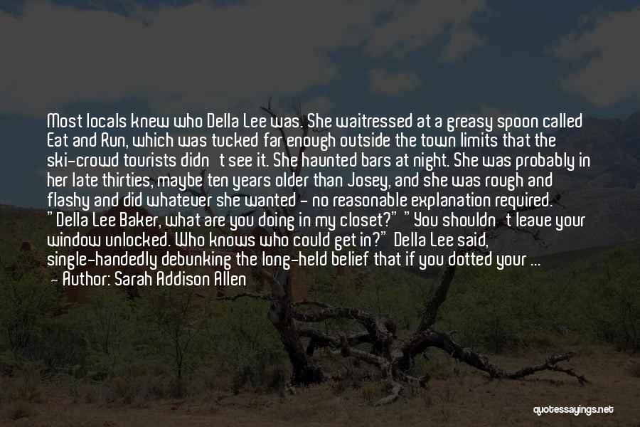 Sarah Addison Allen Quotes: Most Locals Knew Who Della Lee Was. She Waitressed At A Greasy Spoon Called Eat And Run, Which Was Tucked