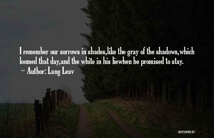 Lang Leav Quotes: I Remember Our Sorrows In Shades,like The Gray Of The Shadows,which Loomed That Day,and The White In His Liewhen He