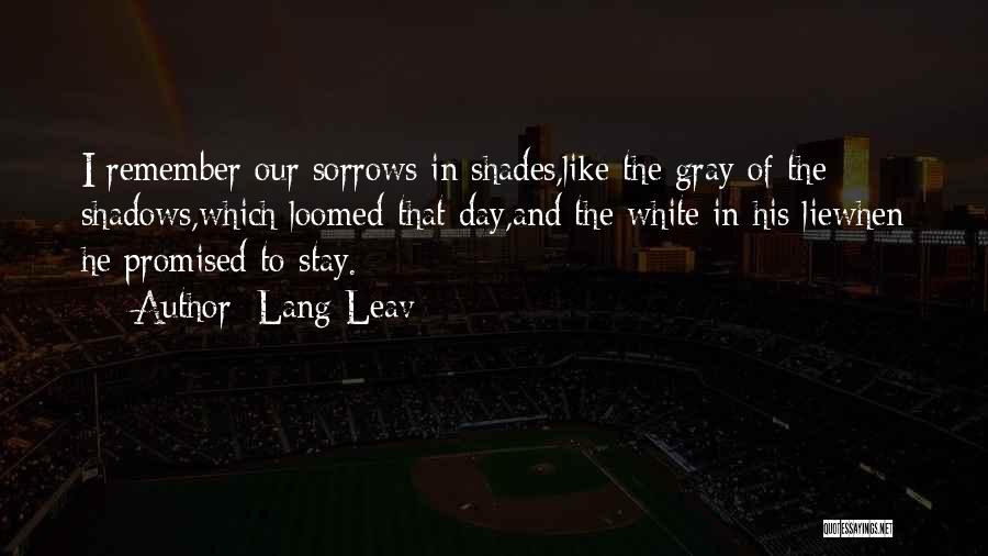 Lang Leav Quotes: I Remember Our Sorrows In Shades,like The Gray Of The Shadows,which Loomed That Day,and The White In His Liewhen He
