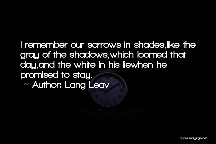 Lang Leav Quotes: I Remember Our Sorrows In Shades,like The Gray Of The Shadows,which Loomed That Day,and The White In His Liewhen He