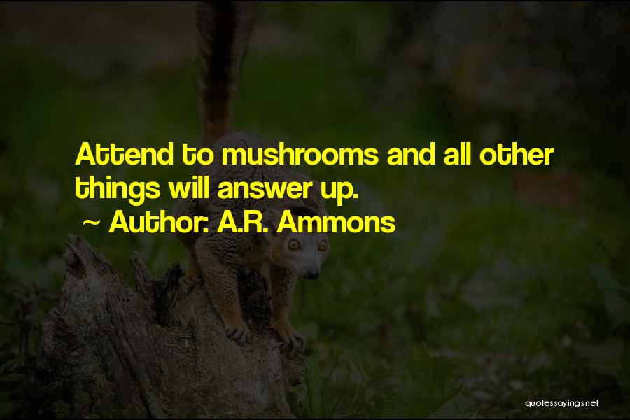 A.R. Ammons Quotes: Attend To Mushrooms And All Other Things Will Answer Up.