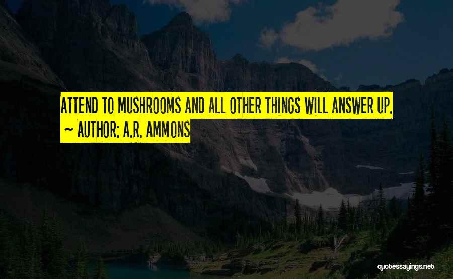 A.R. Ammons Quotes: Attend To Mushrooms And All Other Things Will Answer Up.