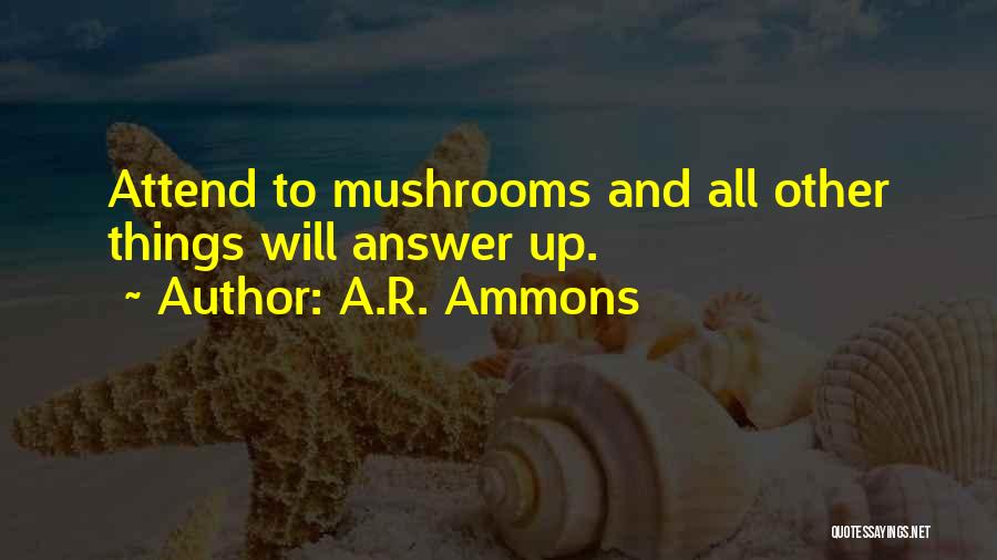 A.R. Ammons Quotes: Attend To Mushrooms And All Other Things Will Answer Up.