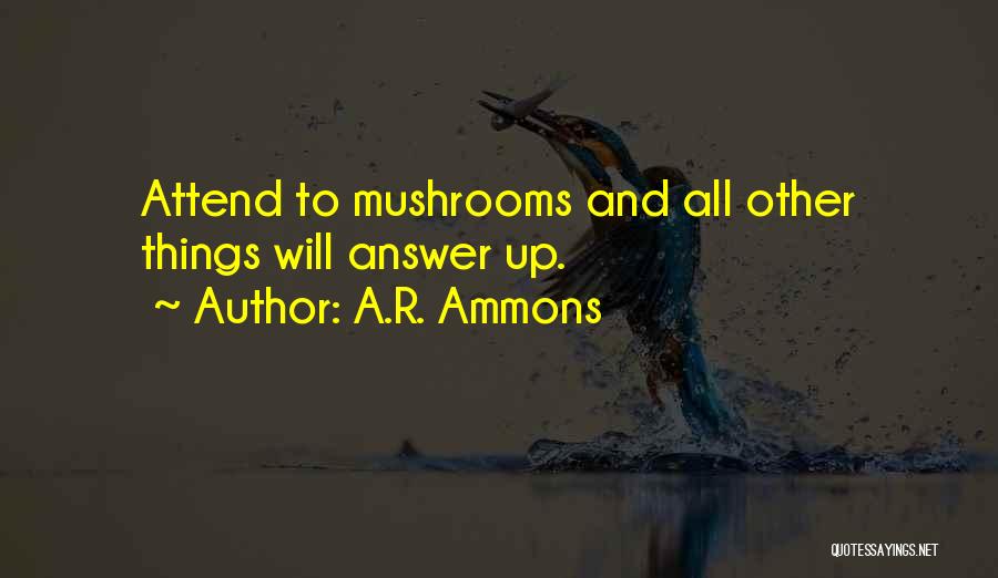 A.R. Ammons Quotes: Attend To Mushrooms And All Other Things Will Answer Up.