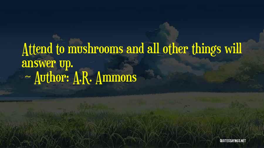 A.R. Ammons Quotes: Attend To Mushrooms And All Other Things Will Answer Up.