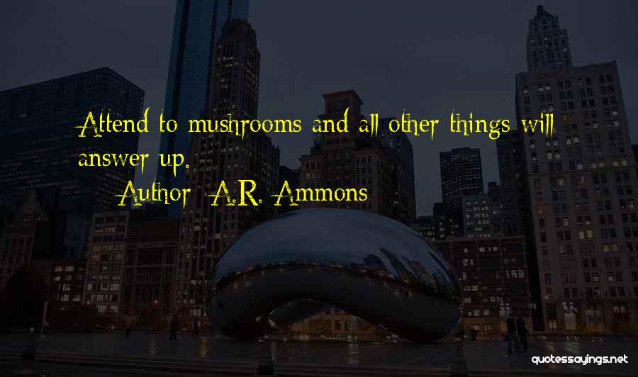 A.R. Ammons Quotes: Attend To Mushrooms And All Other Things Will Answer Up.