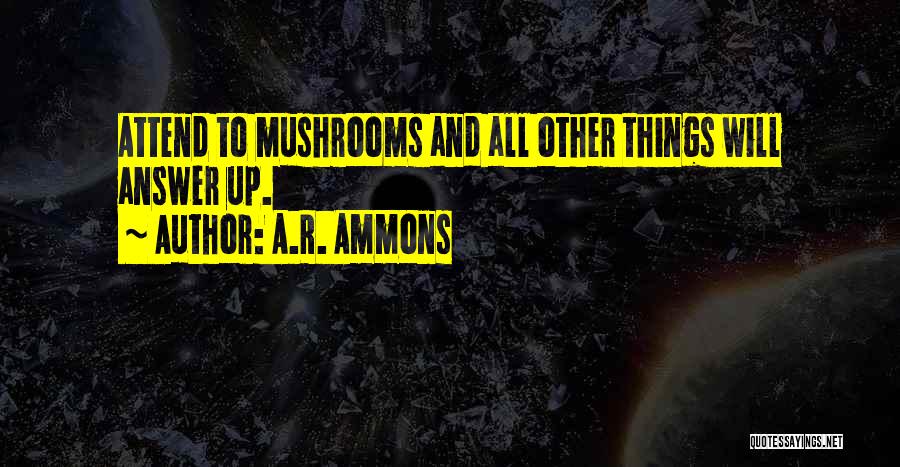 A.R. Ammons Quotes: Attend To Mushrooms And All Other Things Will Answer Up.
