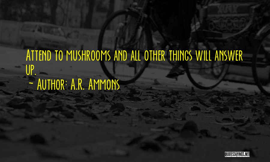 A.R. Ammons Quotes: Attend To Mushrooms And All Other Things Will Answer Up.