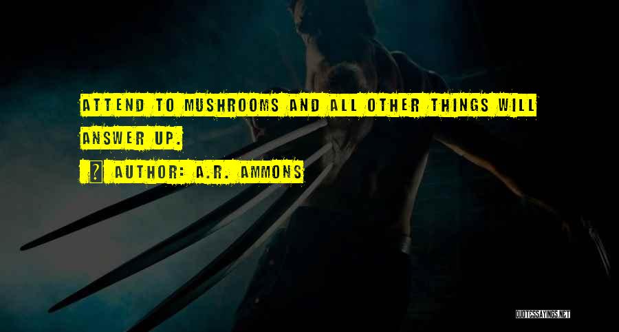 A.R. Ammons Quotes: Attend To Mushrooms And All Other Things Will Answer Up.