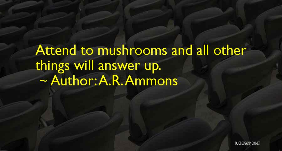 A.R. Ammons Quotes: Attend To Mushrooms And All Other Things Will Answer Up.