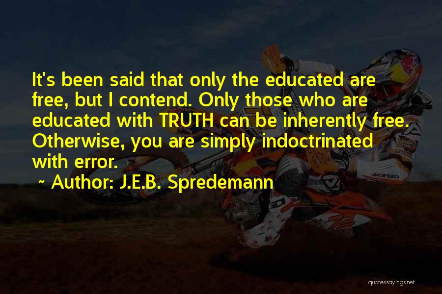 J.E.B. Spredemann Quotes: It's Been Said That Only The Educated Are Free, But I Contend. Only Those Who Are Educated With Truth Can